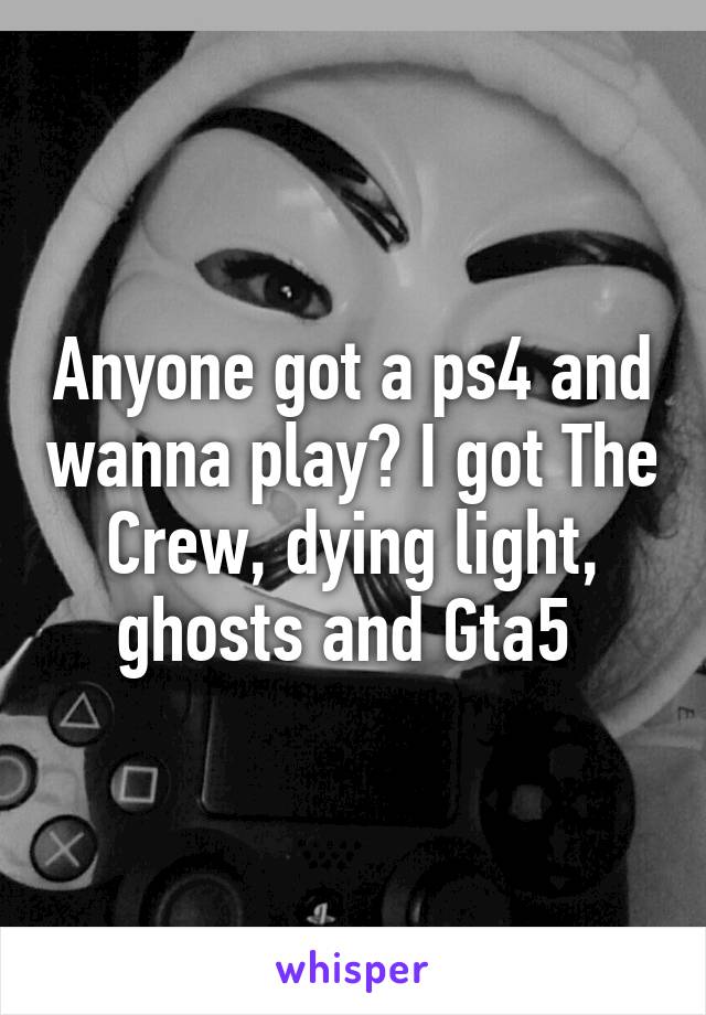 Anyone got a ps4 and wanna play? I got The Crew, dying light, ghosts and Gta5 