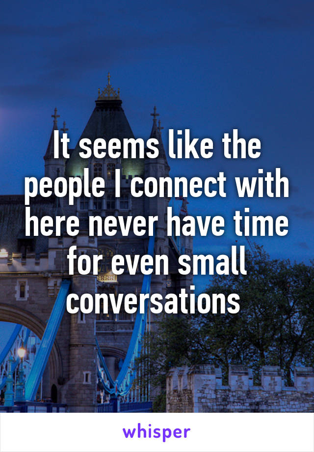 It seems like the people I connect with here never have time for even small conversations 