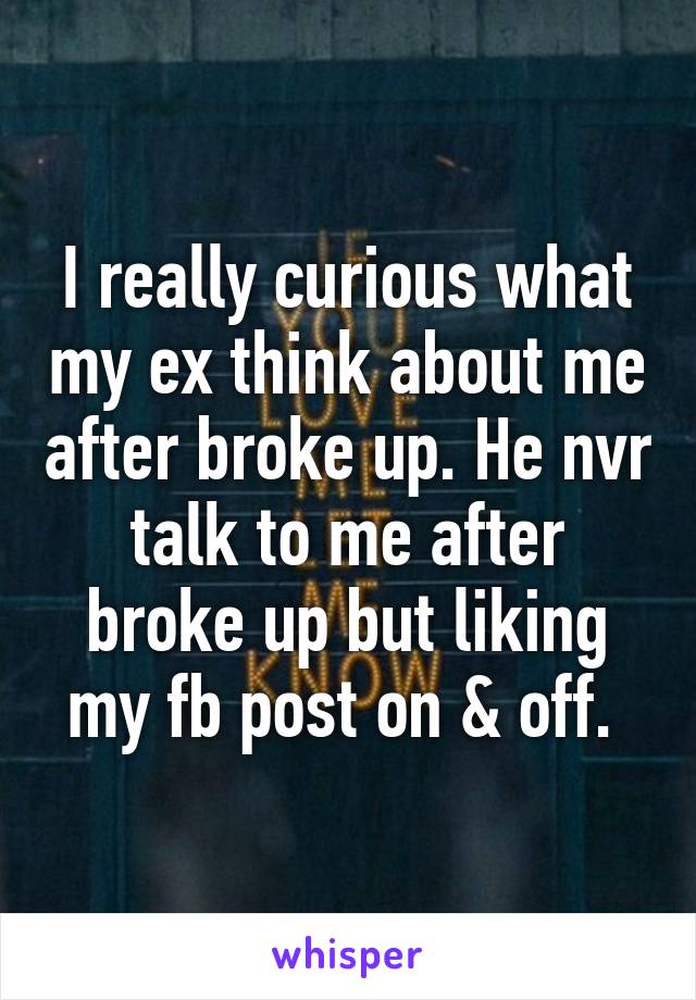 I really curious what my ex think about me after broke up. He nvr talk to me after broke up but liking my fb post on & off. 