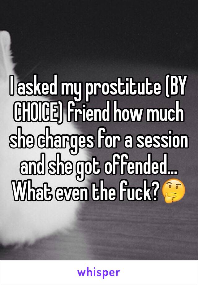 I asked my prostitute (BY CHOICE) friend how much she charges for a session and she got offended... 
What even the fuck?🤔