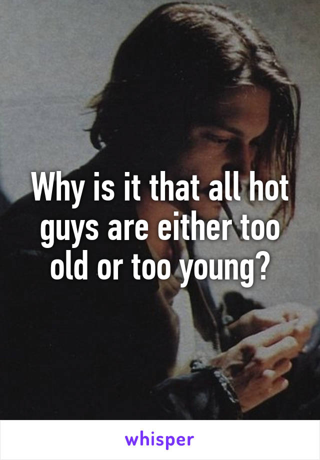 Why is it that all hot guys are either too old or too young?