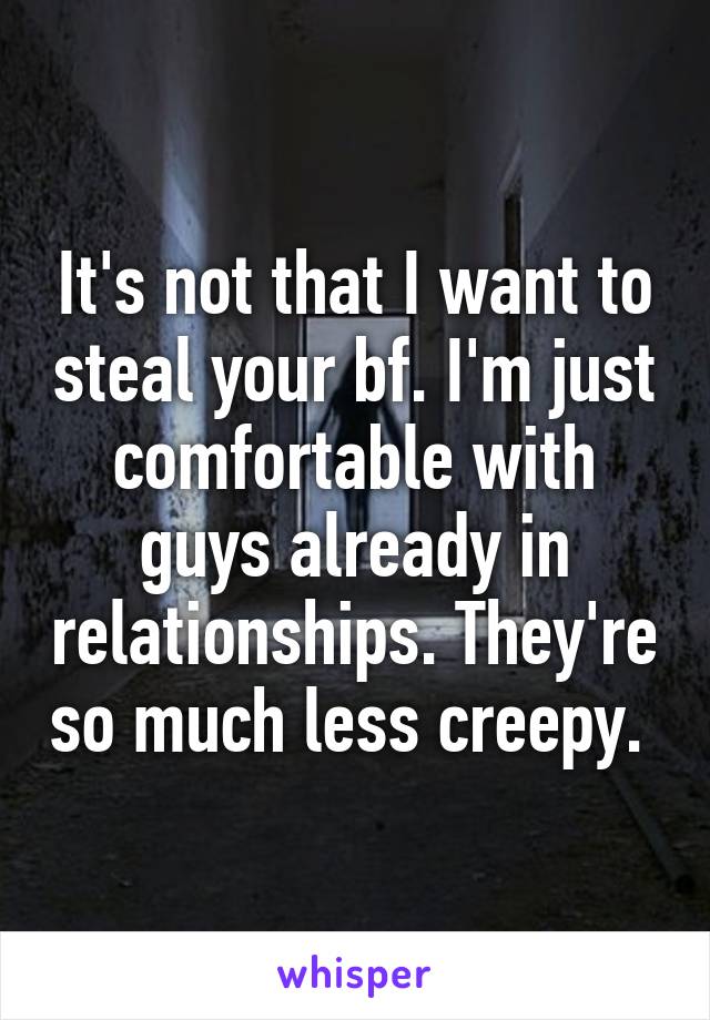 It's not that I want to steal your bf. I'm just comfortable with guys already in relationships. They're so much less creepy. 