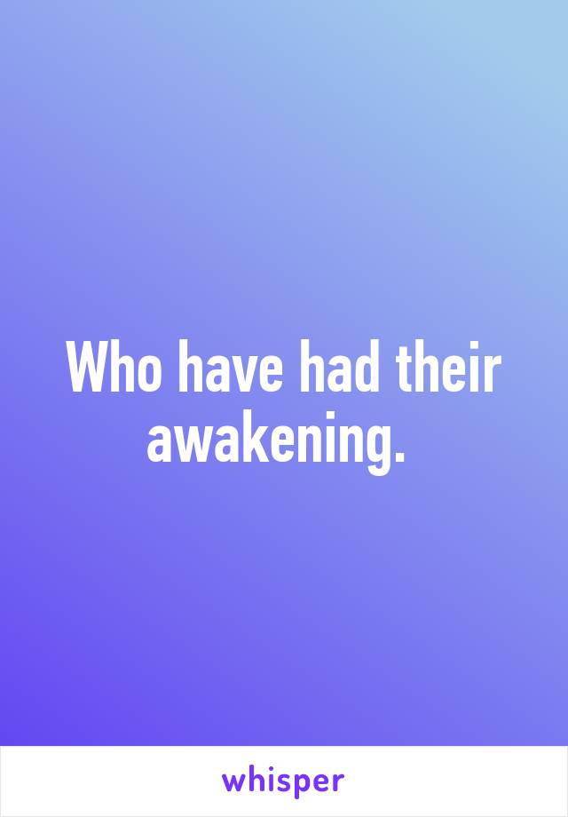 Who have had their awakening. 