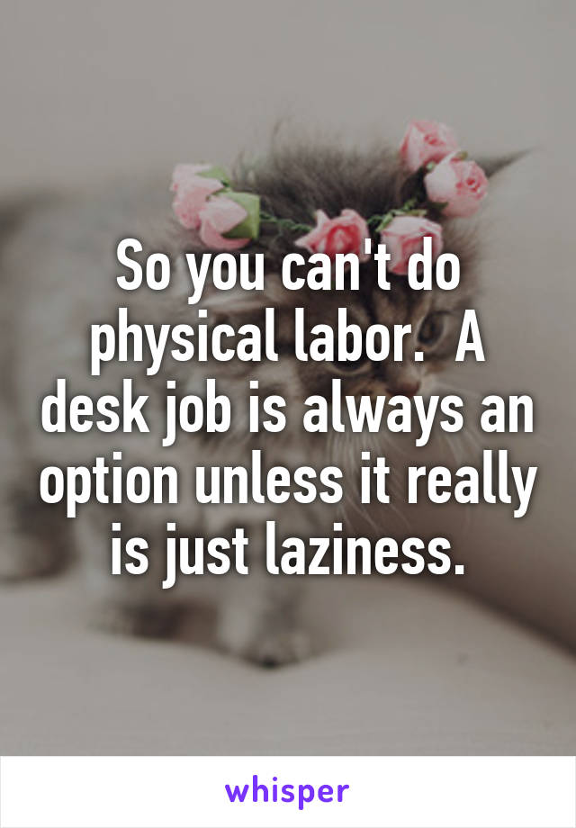 So you can't do physical labor.  A desk job is always an option unless it really is just laziness.