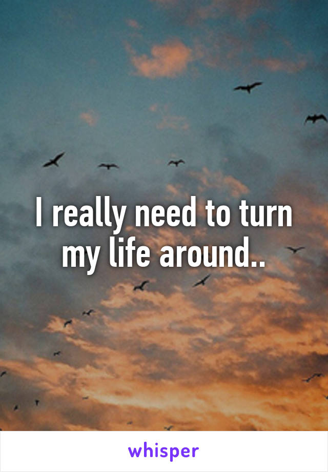 I really need to turn my life around..