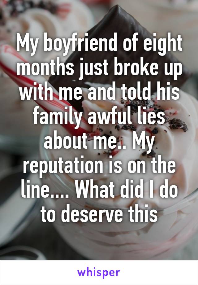 My boyfriend of eight months just broke up with me and told his family awful lies about me.. My reputation is on the line.... What did I do to deserve this
