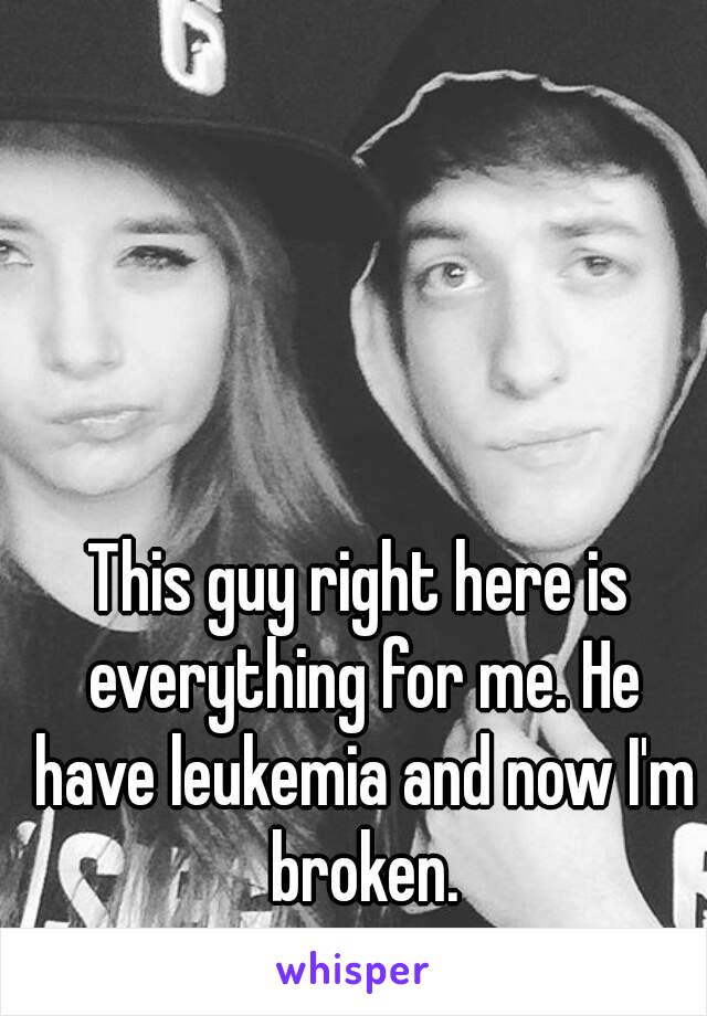 This guy right here is everything for me. He have leukemia and now I'm broken.