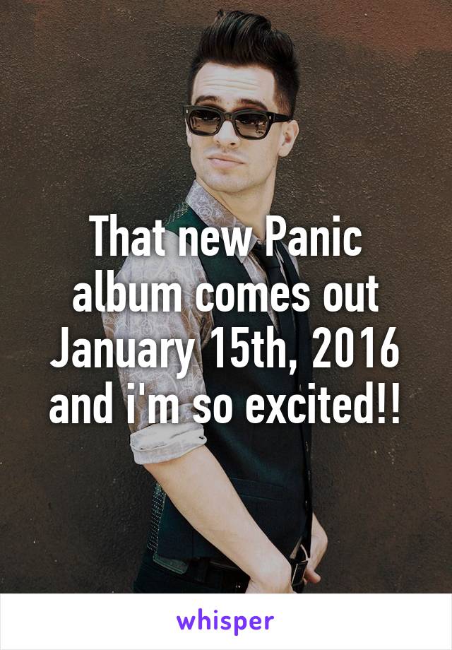 That new Panic album comes out January 15th, 2016 and i'm so excited!!