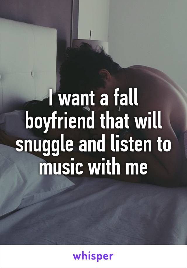 I want a fall boyfriend that will snuggle and listen to music with me