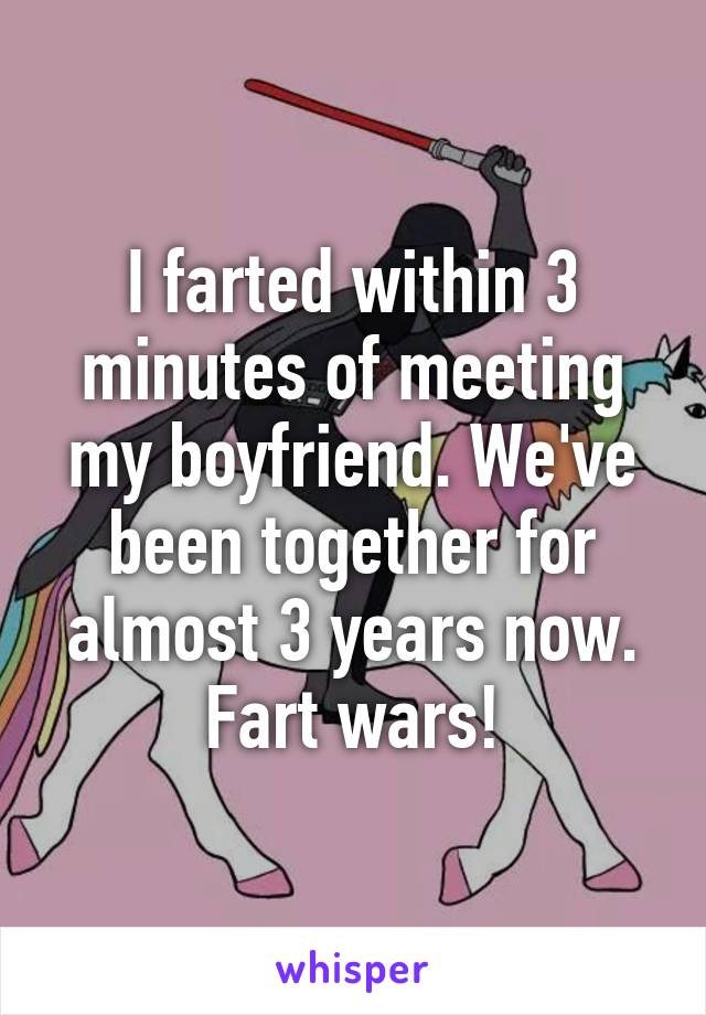 I farted within 3 minutes of meeting my boyfriend. We've been together for almost 3 years now. Fart wars!