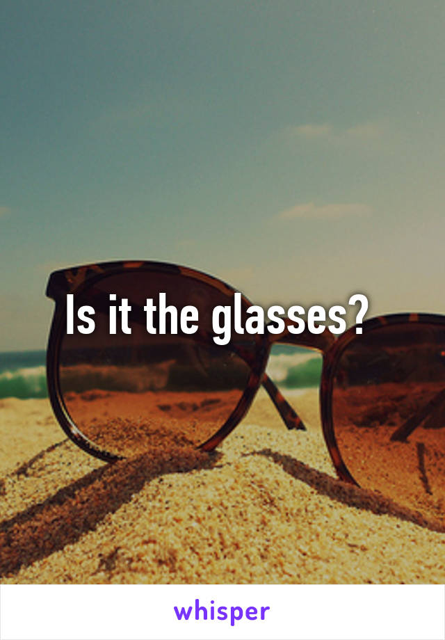 Is it the glasses? 