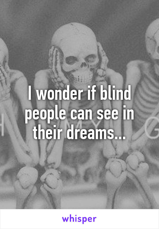 I wonder if blind people can see in their dreams...