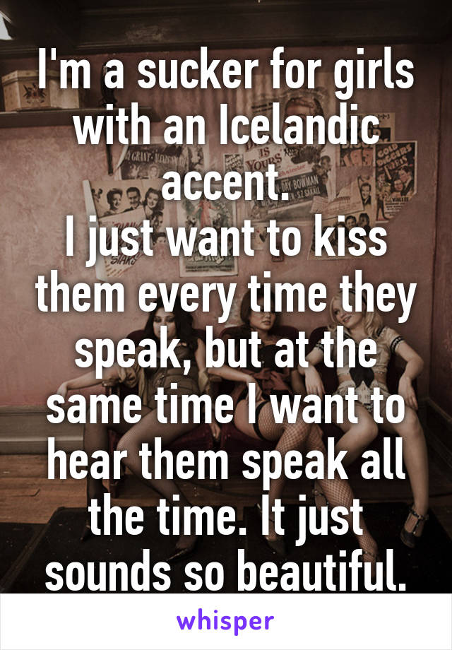 I'm a sucker for girls with an Icelandic accent.
I just want to kiss them every time they speak, but at the same time I want to hear them speak all the time. It just sounds so beautiful.