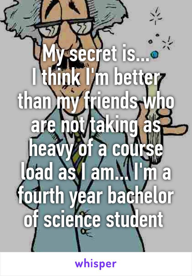 My secret is...
I think I'm better than my friends who are not taking as heavy of a course load as I am... I'm a fourth year bachelor of science student 