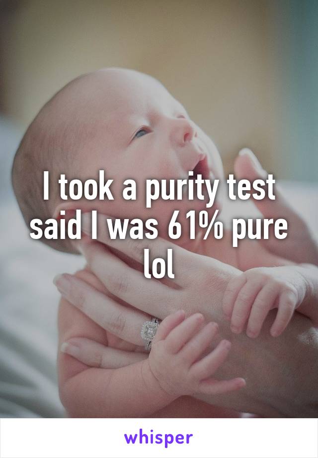 I took a purity test said I was 61% pure lol