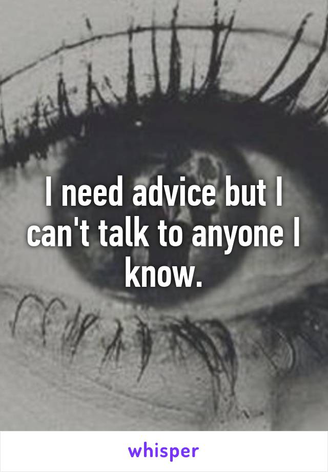 I need advice but I can't talk to anyone I know.