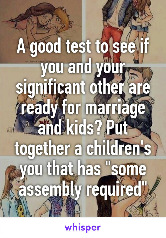 A good test to see if you and your significant other are ready for marriage and kids? Put together a children's you that has "some assembly required"