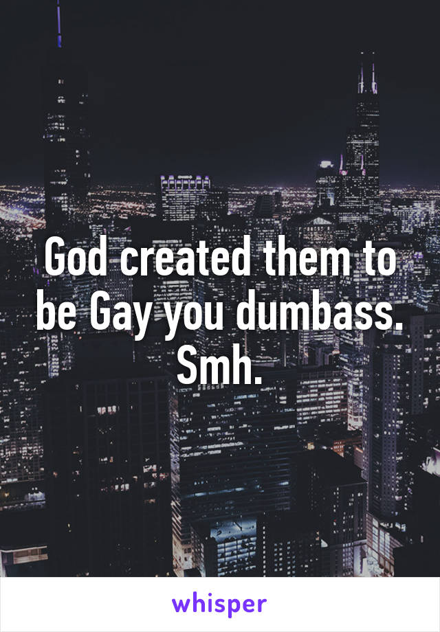 God created them to be Gay you dumbass.
Smh.