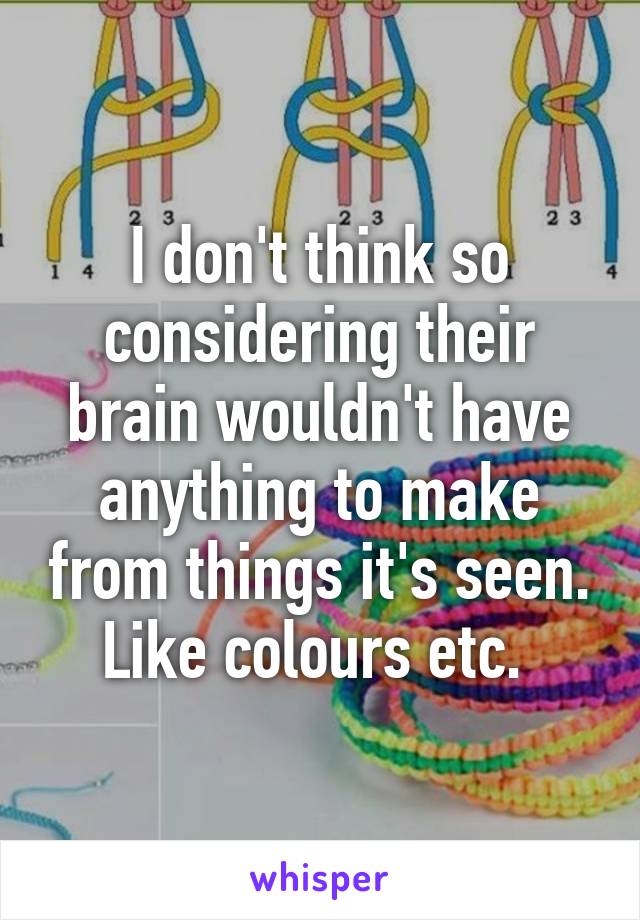 I don't think so considering their brain wouldn't have anything to make from things it's seen. Like colours etc. 