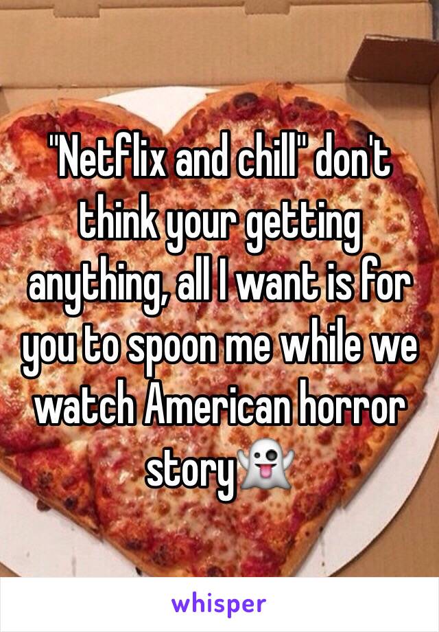 "Netflix and chill" don't think your getting anything, all I want is for you to spoon me while we watch American horror story👻