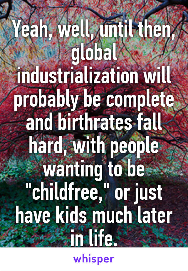 Yeah, well, until then, global industrialization will probably be complete and birthrates fall hard, with people wanting to be "childfree," or just have kids much later in life.