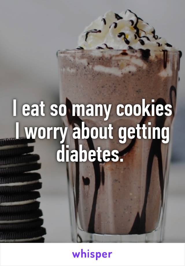 I eat so many cookies I worry about getting diabetes. 