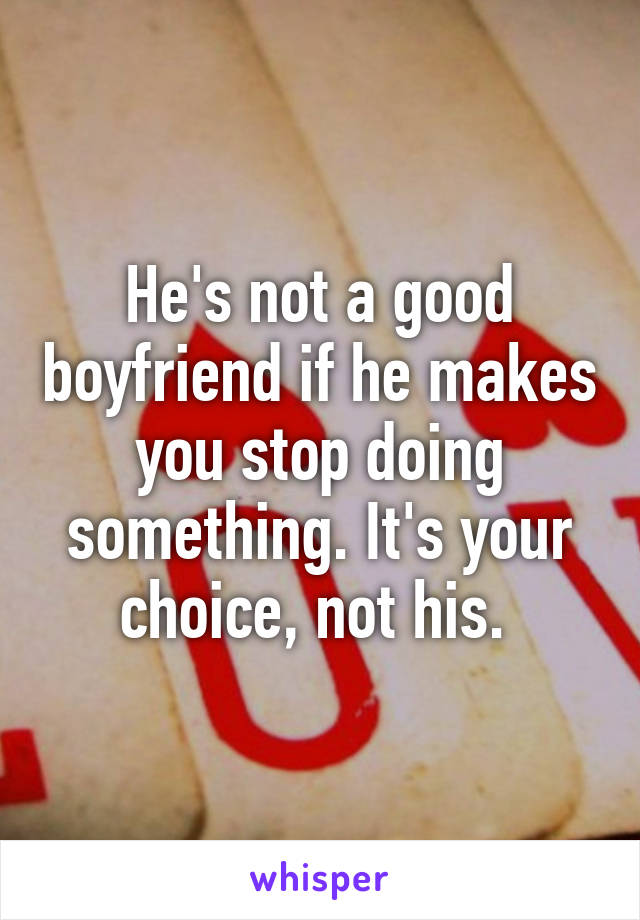 He's not a good boyfriend if he makes you stop doing something. It's your choice, not his. 
