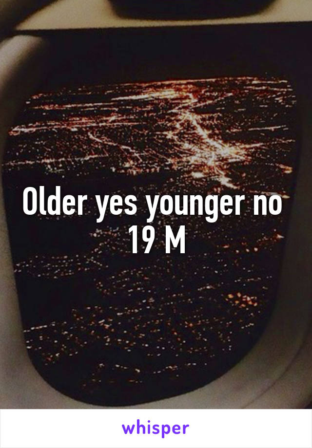 Older yes younger no 
19 M