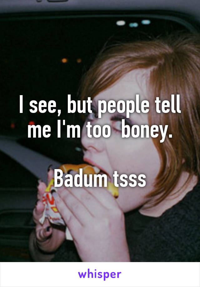 I see, but people tell me I'm too  boney.

Badum tsss