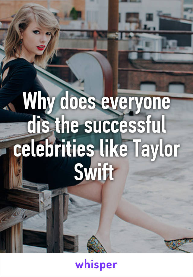 Why does everyone dis the successful celebrities like Taylor Swift 