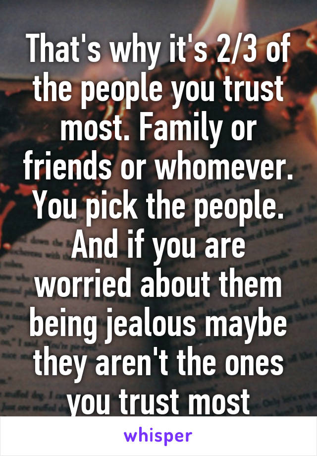 That's why it's 2/3 of the people you trust most. Family or friends or whomever. You pick the people. And if you are worried about them being jealous maybe they aren't the ones you trust most