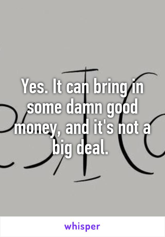 Yes. It can bring in some damn good money, and it's not a big deal. 