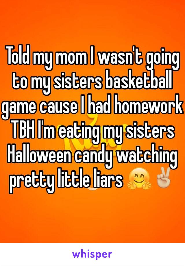 Told my mom I wasn't going to my sisters basketball game cause I had homework TBH I'm eating my sisters Halloween candy watching pretty little liars 🤗✌🏼️