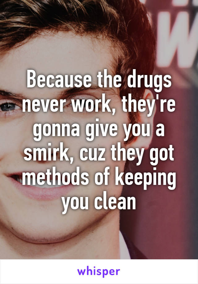 Because the drugs never work, they're gonna give you a smirk, cuz they got methods of keeping you clean