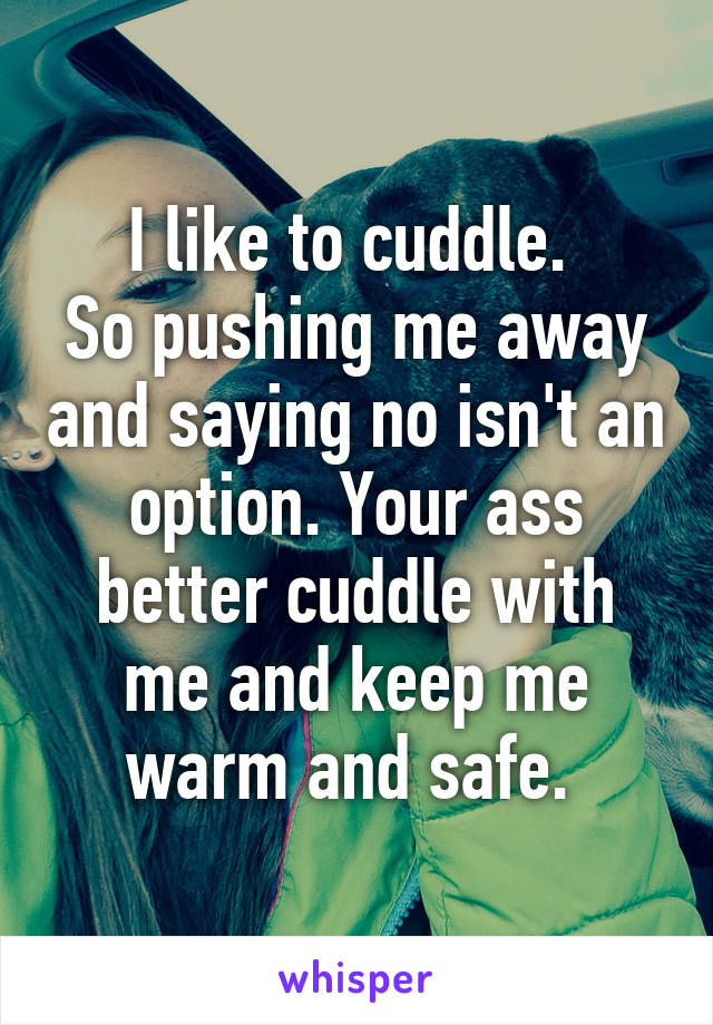 I like to cuddle. 
So pushing me away and saying no isn't an option. Your ass better cuddle with me and keep me warm and safe. 