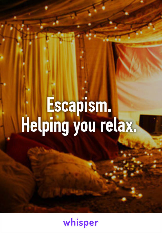 Escapism. 
Helping you relax. 