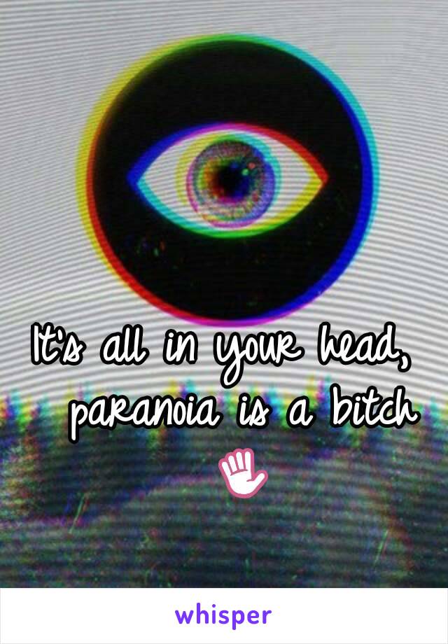 It's all in your head,  paranoia is a bitch ✋