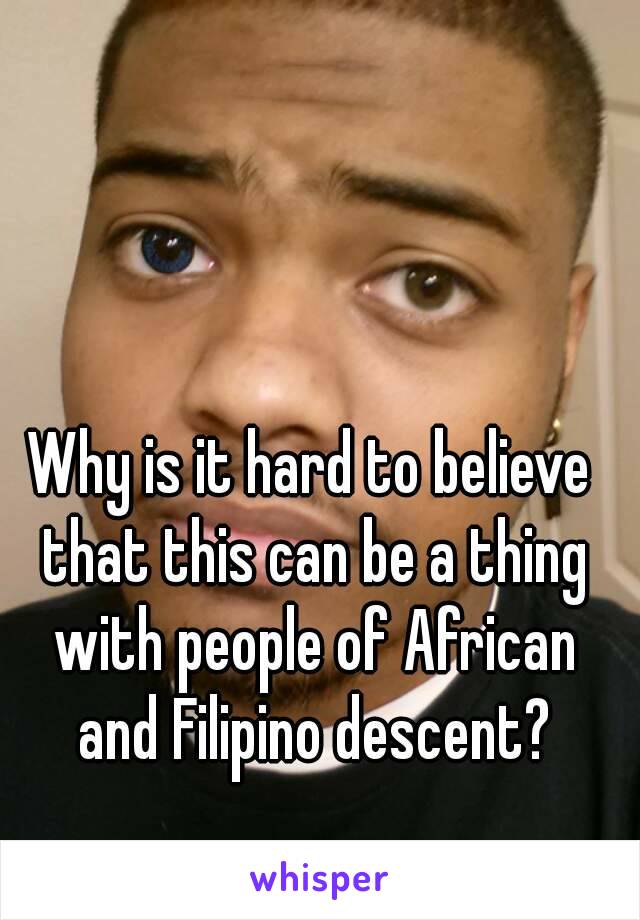 Why is it hard to believe that this can be a thing with people of African and Filipino descent?