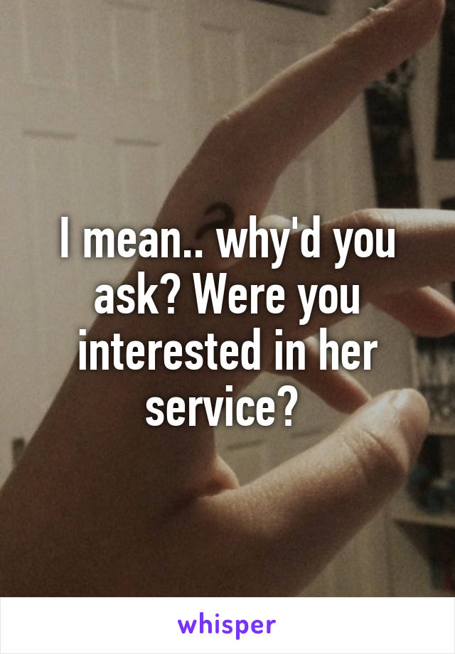 I mean.. why'd you ask? Were you interested in her service? 