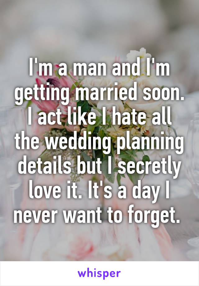 I'm a man and I'm getting married soon. I act like I hate all the wedding planning details but I secretly love it. It's a day I never want to forget. 