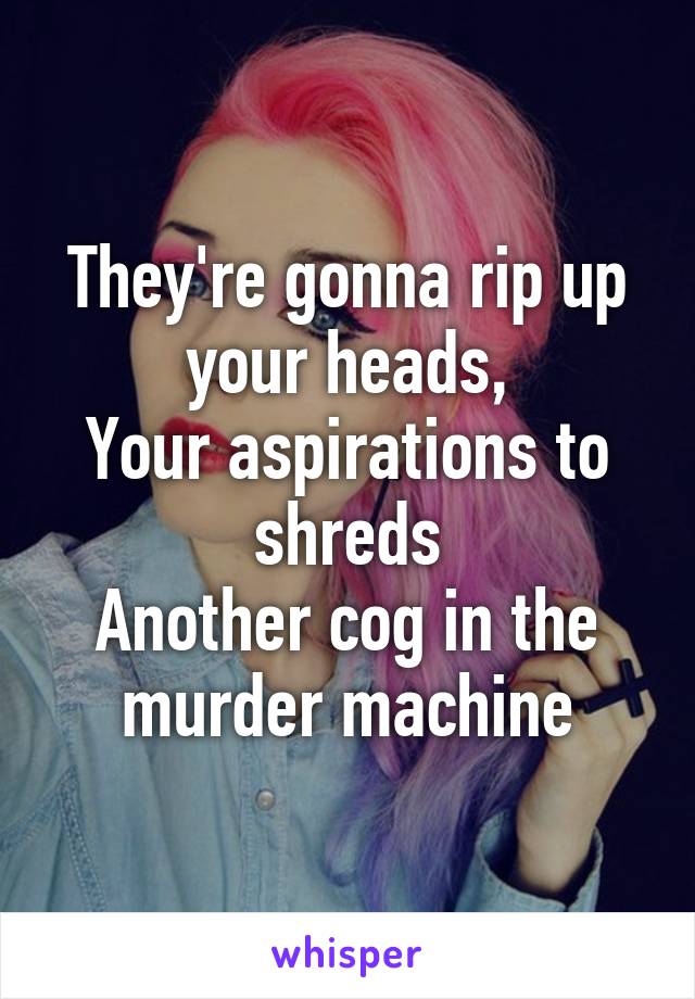 They're gonna rip up your heads,
Your aspirations to shreds
Another cog in the murder machine