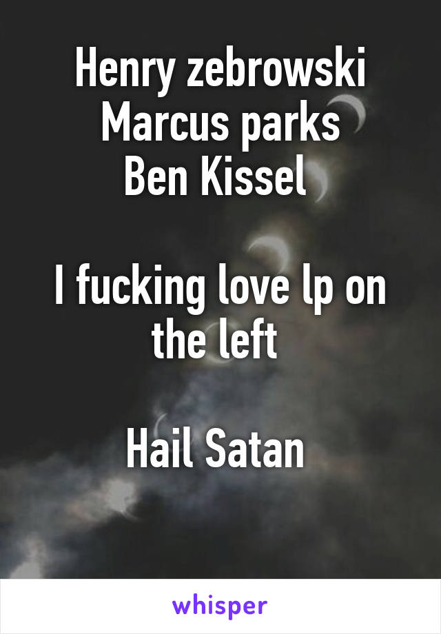 Henry zebrowski
Marcus parks
Ben Kissel 

I fucking love lp on the left 

Hail Satan 

