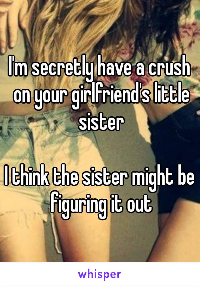 I'm secretly have a crush on your girlfriend's little sister

I think the sister might be figuring it out