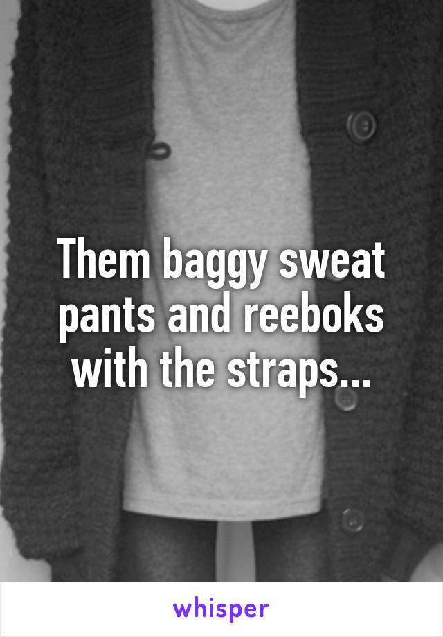 Them baggy sweat pants and reeboks with the straps...