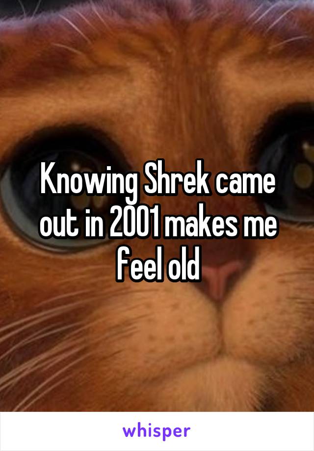 Knowing Shrek came out in 2001 makes me feel old