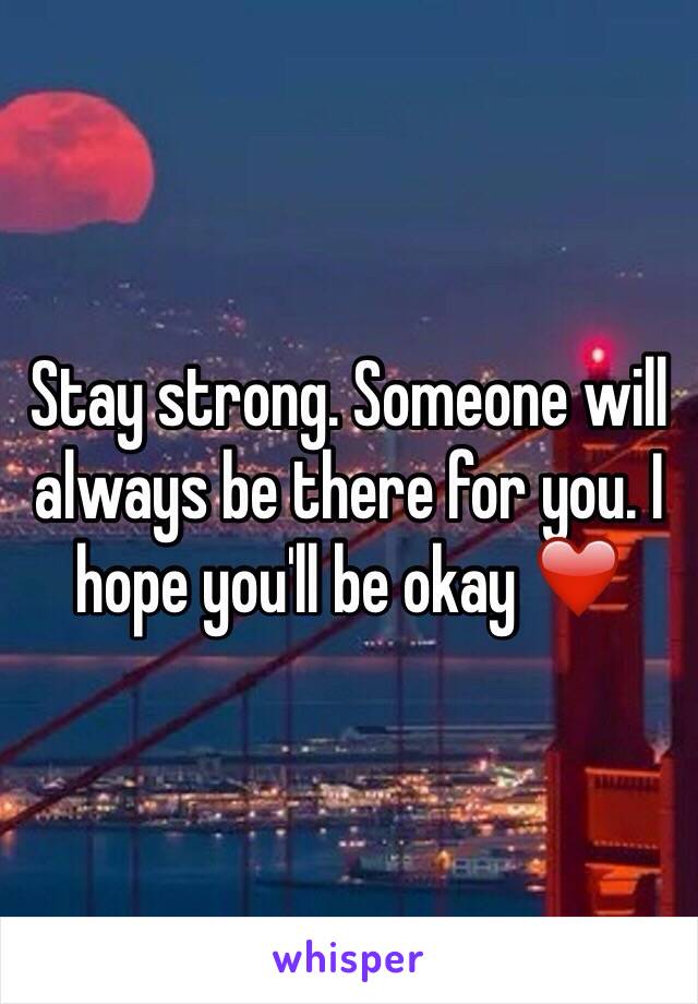 Stay strong. Someone will always be there for you. I hope you'll be okay ❤️