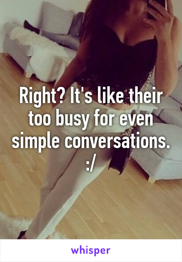 Right? It's like their too busy for even simple conversations. :/