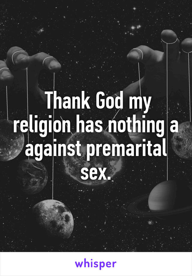  Thank God my religion has nothing a against premarital sex.