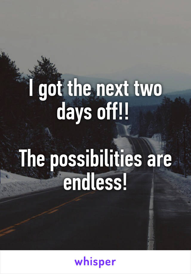 I got the next two days off!! 

The possibilities are endless!