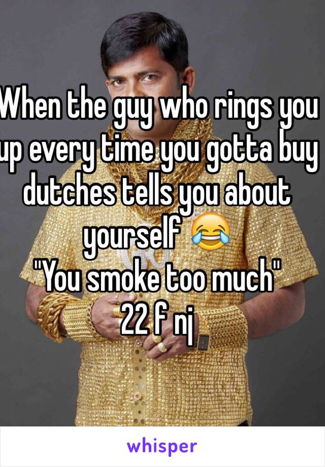 When the guy who rings you up every time you gotta buy dutches tells you about yourself 😂
"You smoke too much"
22 f nj